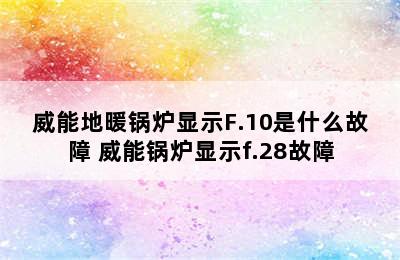 威能地暖锅炉显示F.10是什么故障 威能锅炉显示f.28故障